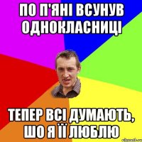 ПО П'ЯНІ ВСУНУВ ОДНОКЛАСНИЦІ ТЕПЕР ВСІ ДУМАЮТЬ, ШО Я ЇЇ ЛЮБЛЮ