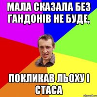 Мала сказала без гандонiв не буде, покликав льоху і стаса