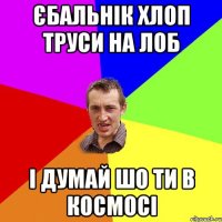 Єбальнік хлоп труси на лоб і думай шо ти в космосі