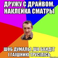 Дружу с Драйвом. Наклейка Сматры Шоб думалы ,шо бандіт і Гаішникі трусілісь