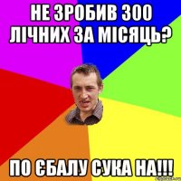 Не зробив 300 лічних за місяць? По єбалу сука на!!!