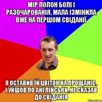 мір полон болі і разочарованія, мала ізмінила вже на першом свіданії я оставив їй цвіток на прощаніє, і уйшов по англійськи, не сказав до свіданія