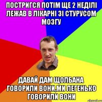 постригся потім ще 2 неділі лежав в лікарні зі стурусом мозгу давай дам щолбана говорили вони,ми легенько говорили вони