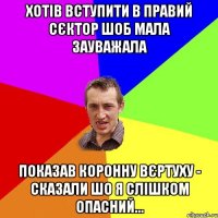 хотів вступити в правий сєктор шоб мала зауважала показав коронну вєртуху - сказали шо я слішком опасний...