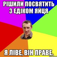 Рішили посвятить з Едіком яйця Я ліве, він праве.