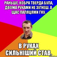 Раньше, кобра тверда була, двома руками не зігнеш. А щас паляцями гну. В руках сильніший став.