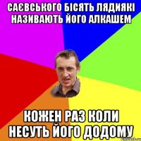 САЄВСЬКОГО БІСЯТЬ ЛЯДИЯКІ НАЗИВАЮТЬ ЙОГО АЛКАШЕМ КОЖЕН РАЗ КОЛИ НЕСУТЬ ЙОГО ДОДОМУ