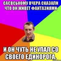 САЄВСЬКОМУ ВЧЕРА СКАЗАЛИ ЧТО ОН ЖИВЕТ ФАНТАЗИЯМИ И ОН ЧУТЬ НЕ УПАЛ СО СВОЕГО ЕДИНОРОГА.