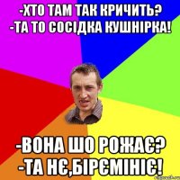 -ХТО ТАМ ТАК КРИЧИТЬ? -ТА ТО СОСІДКА КУШНІРКА! -ВОНА ШО РОЖАЄ? -ТА НЄ,БІРЄМІНІЄ!