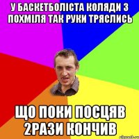 у баскетболіста Коляди з похміля так руки тряслись що поки посцяв 2рази кончив