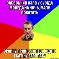 САЄВСЬКИЙ ВЗЯВ У СУСІДА МОПЕДА НА НОЧЬ, МАЛУ ПОКАТАТЬ ЗРАНКУ ПРИНІС,КОЛЕСО,СІДЛО І БАТІНУ ЗАРПЛАТУ