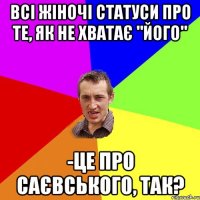 ВСІ ЖІНОЧІ СТАТУСИ ПРО ТЕ, ЯК НЕ ХВАТАЄ "ЙОГО" -ЦЕ ПРО САЄВСЬКОГО, ТАК?