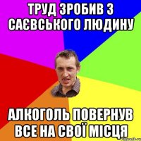 ТРУД ЗРОБИВ З САЄВСЬКОГО ЛЮДИНУ АЛКОГОЛЬ ПОВЕРНУВ ВСЕ НА СВОЇ МІСЦЯ