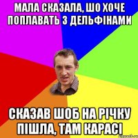 Мала сказала, шо хоче поплавать з дельфінами Сказав шоб на річку пішла, там карасі