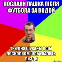 Послали Пашка після футбола за водой три дня шукаєм всім Посьолком шоб увалить пизди