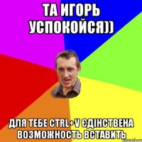 Та Игорь успокойся)) Для тебе ctrl+v єдінствена возможность вставить