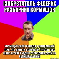 Ізобрєтатєль фідерих разборних кормушок Розміщуй свої розводи в спеціальній темі, ато дядька Володька Чукаєв тебе кікне з групи і будеш розводити дітей на вулицібазарній!