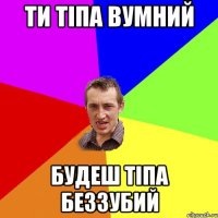 ти тіпа вумний будеш тіпа беззубий