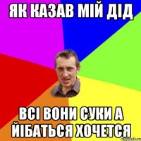 як казав мій дід всі вони суки а йібаться хочется