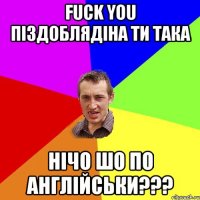 Fuck you піздоблядіна ти така Нічо шо по англійськи???