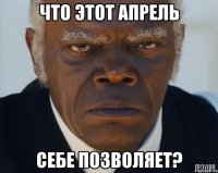 что этот апрель себе позволяет?