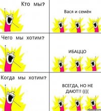 Вася и семён Ибаццо Всегда, но не дают!! ((((