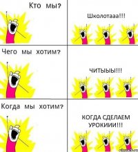 Школотааа!!! ЧИТЫЫЫ!!! КОГДА СДЕЛАЕМ УРОКИИИ!!!