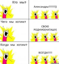 Александры!!!!!!!)) Свою родную(Наташу) ВСЕГДА!!!!!