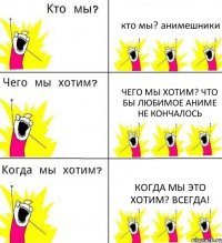 кто мы? анимешники чего мы хотим? что бы любимое аниме не кончалось когда мы это хотим? всегда!