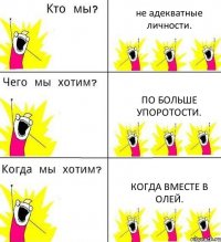 не адекватные личности. по больше упоротости. когда вместе в Олей.