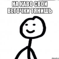 На каво свои веточки тянишь 