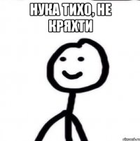 нука тихо, не кряхти 