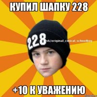 Купил шапку 228 +10 к уважению