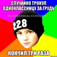 Случайно тронул одноклассницу за грудь кончил три раза