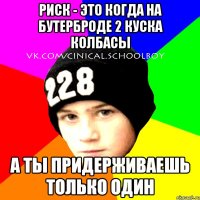 риск - это когда на бутерброде 2 куска колбасы а ты придерживаешь только один