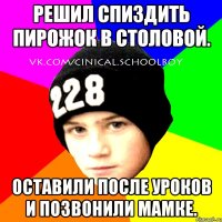 Решил спиздить пирожок в столовой. Оставили после уроков и позвонили мамке.