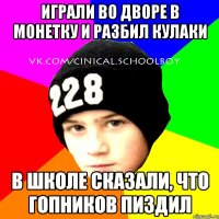 играли во дворе в монетку и разбил кулаки в школе сказали, что гопников пиздил