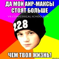 да мои аир-максы стоят больше чем твоя жизнь!