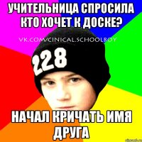 Учительница спросила кто хочет к доске? начал кричать имя друга