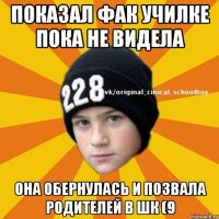 Показал фак училке пока не видела она обернулась и позвала родителей в шк (9