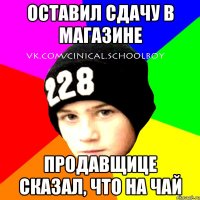 оставил сдачу в магазине продавщице сказал, что на чай