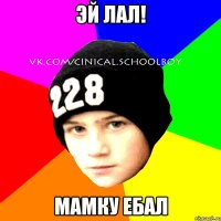 эй лал! мамку ебал