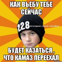 Как вьебу тебе сейчас Будет казаться , что камаз переехал