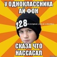 У одноклассника ай фон сказа что нассасал