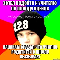 хотел подойти к учителю по поводу оценок пацанам сказал что училка родититей в школу вызывает