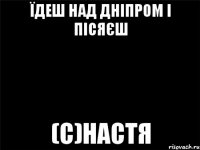 Їдеш над Дніпром і пісяєш (с)Настя