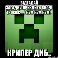 ВІДГАДАЙ ЗАГАДКУ(ПРИХДИТЬ ВНОЧІ ТРОХИ С.... І БУМ БУМ БУМ? КРИПЕР ДИБ..