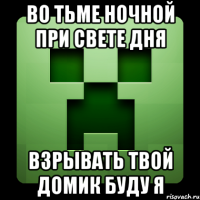 ВО ТЬМЕ НОЧНОЙ ПРИ СВЕТЕ ДНЯ ВЗРЫВАТЬ ТВОЙ ДОМИК БУДУ Я