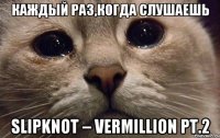 Каждый раз,когда слушаешь Slipknot – Vermillion Pt.2