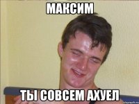 максим ты совсем ахуел